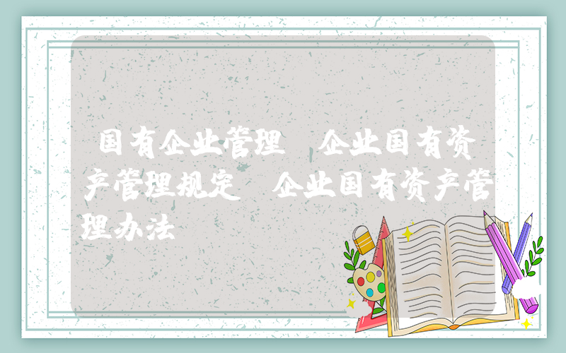 国有企业管理(企业国有资产管理规定 企业国有资产管理办法)